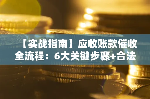济南【实战指南】应收账款催收全流程：6大关键步骤+合法回款技巧