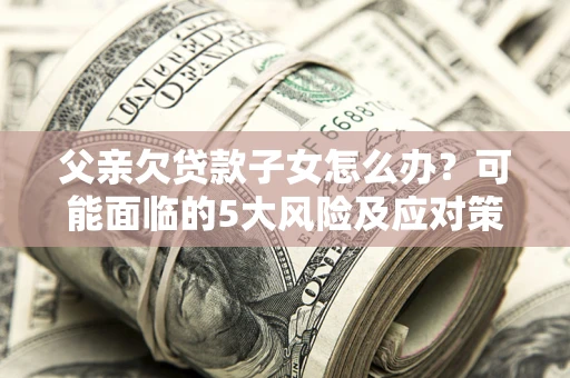 济南父亲欠贷款子女怎么办?可能面临的5大风险及应对策略 济南父亲欠贷款子女怎么办?可能面临的5大风险及应对策略