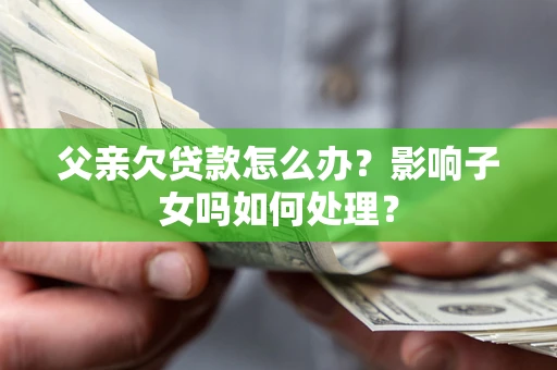 济南父亲欠贷款怎么办？影响子女吗如何处理？
