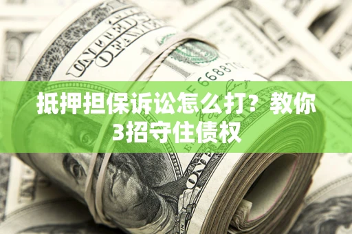 济南抵押担保诉讼怎么打？教你3招守住债权