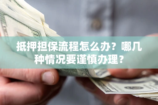 济南抵押担保流程怎么办？哪几种情况要谨慎办理？