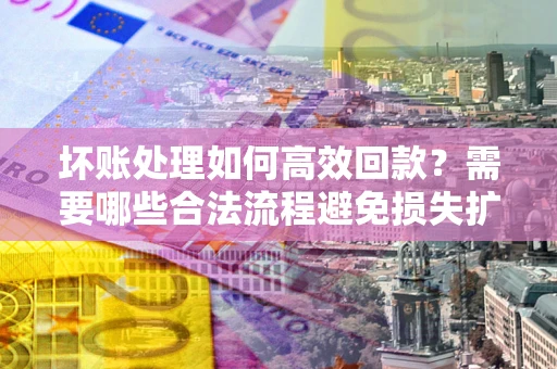 济南坏账处理如何高效回款？需要哪些合法流程避免损失扩大？