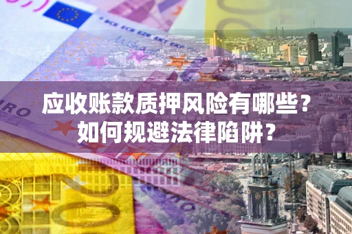 济南应收账款质押风险有哪些？如何规避法律陷阱？