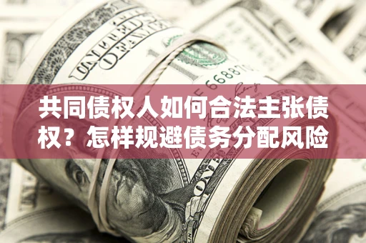 济南共同债权人如何合法主张债权？怎样规避债务分配风险？