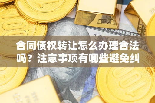 济南合同债权转让怎么办理合法吗？注意事项有哪些避免纠纷？