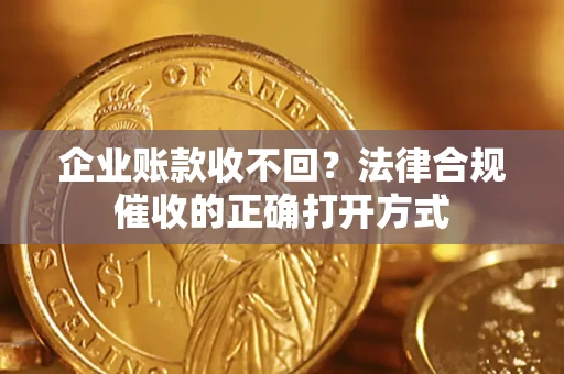济南企业账款收不回？法律合规催收的正确打开方式