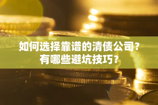 济南如何选择靠谱的清债公司？有哪些避坑技巧？