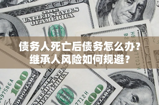 济南债务人死亡后债务怎么办？继承人风险如何规避？