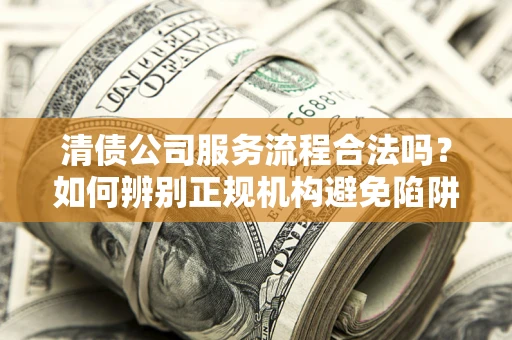 济南清债公司服务流程合法吗？如何辨别正规机构避免陷阱？