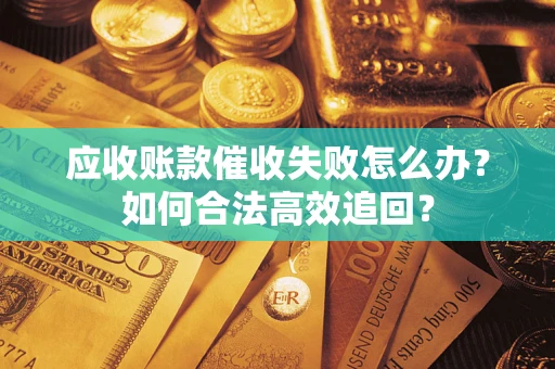 济南应收账款催收失败怎么办？如何合法高效追回？