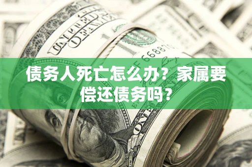 济南债务人死亡怎么办？家属要偿还债务吗？