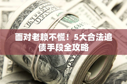 济南面对老赖不慌！5大合法追债手段全攻略