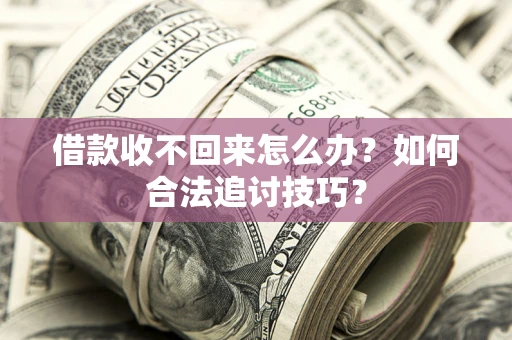 济南借款收不回来怎么办？如何合法追讨技巧？