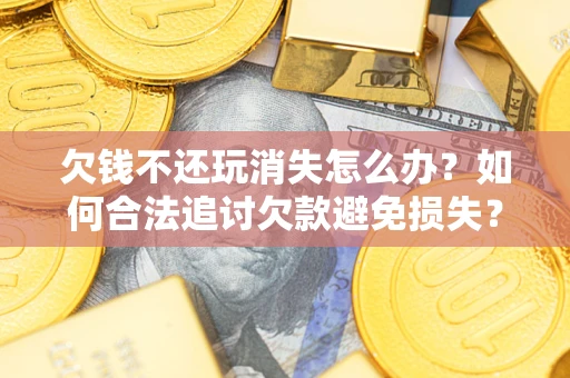 济南欠钱不还玩消失怎么办?如何合法追讨欠款避免损失? 济南欠钱不还玩消失怎么办?如何合法追讨欠款避免损失?