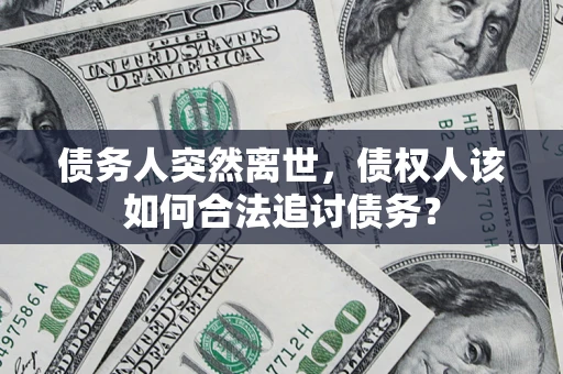 济南债务人突然离世，债权人该如何合法追讨债务？