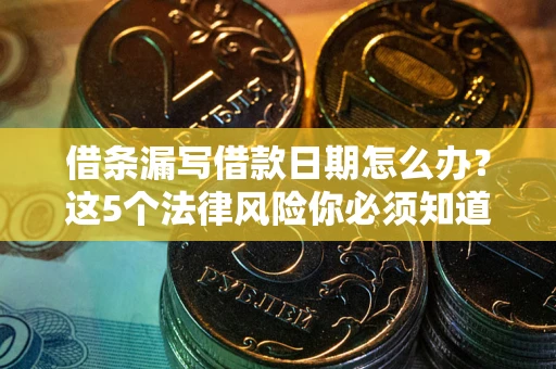 济南借条漏写借款日期怎么办？这5个法律风险你必须知道