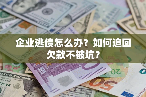 济南企业逃债怎么办？如何追回欠款不被坑？