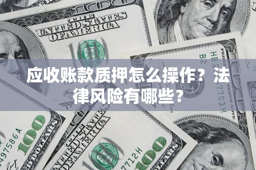 济南应收账款质押怎么操作？法律风险有哪些？
