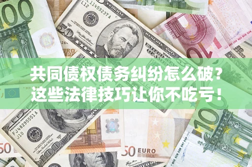 济南共同债权债务纠纷怎么破？这些法律技巧让你不吃亏！