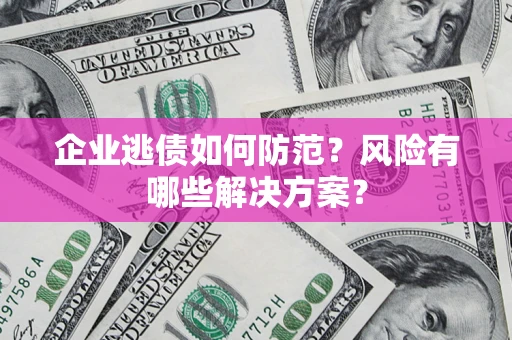 济南企业逃债如何防范？风险有哪些解决方案？