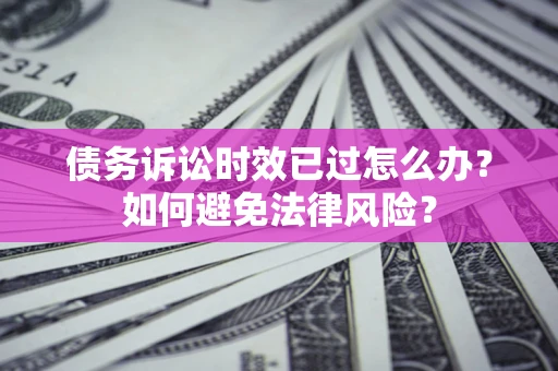 济南债务诉讼时效已过怎么办？如何避免法律风险？