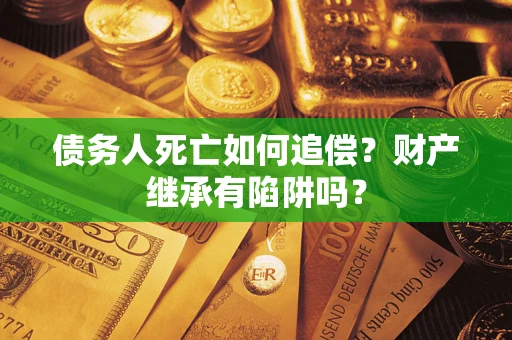 济南债务人死亡如何追偿？财产继承有陷阱吗？