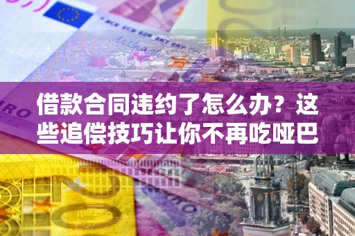 济南借款合同违约了怎么办？这些追偿技巧让你不再吃哑巴亏