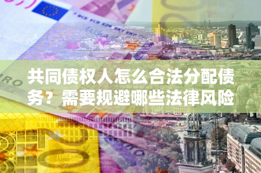 济南共同债权人怎么合法分配债务？需要规避哪些法律风险？