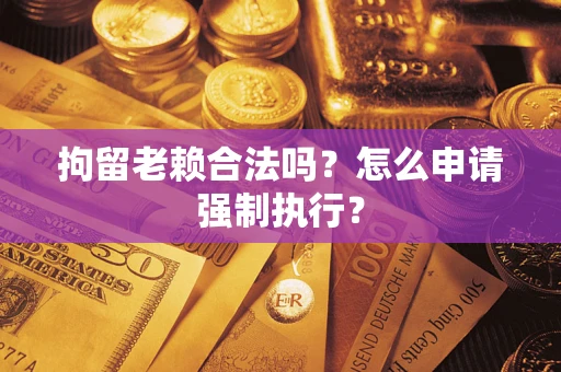 济南拘留老赖合法吗？怎么申请强制执行？