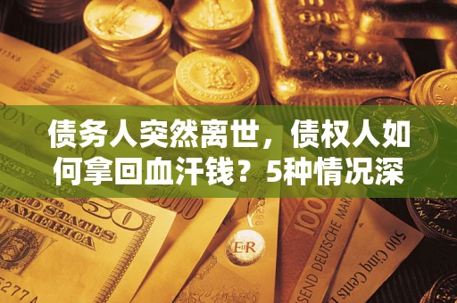 济南债务人突然离世，债权人如何拿回血汗钱？5种情况深度解析