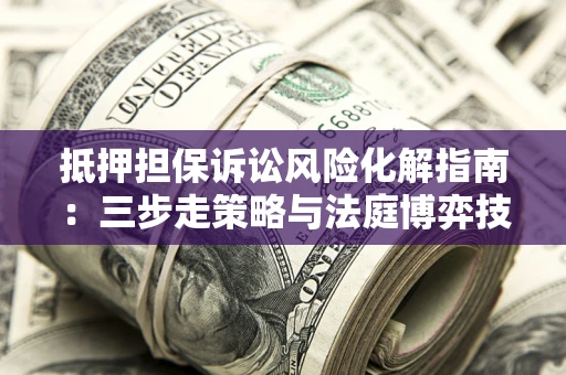 济南抵押担保诉讼风险化解指南：三步走策略与法庭博弈技巧