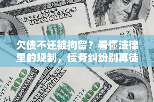 济南欠债不还被拘留？看懂法律里的规制，债务纠纷别再徒劳奔波