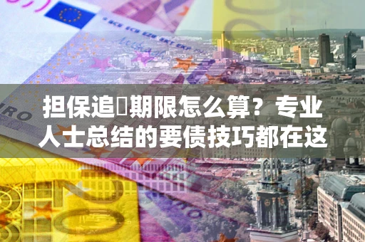 济南担保追償期限怎么算？专业人士总结的要债技巧都在这里了