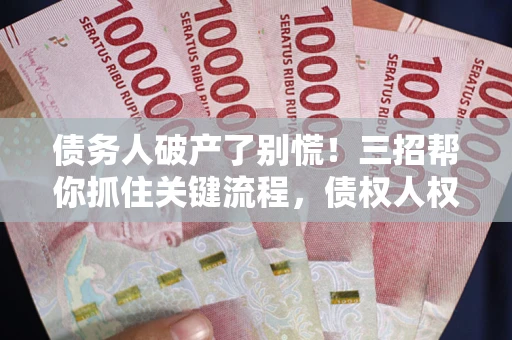 济南债务人破产了别慌！三招帮你抓住关键流程，债权人权益不再缩水