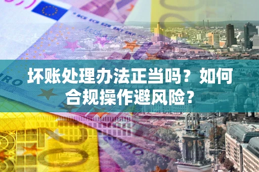 济南坏账处理办法正当吗？如何合规操作避风险？