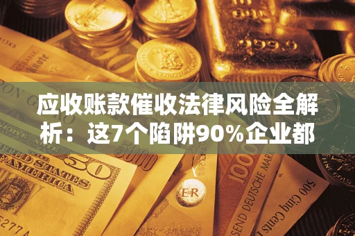 济南应收账款催收法律风险全解析：这7个陷阱90%企业都踩过（含合规应对指南）