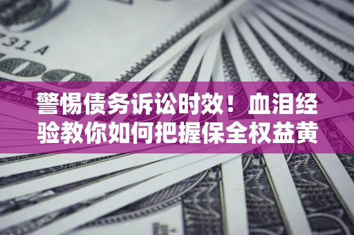 济南警惕债务诉讼时效！血泪经验教你如何把握保全权益黄金期