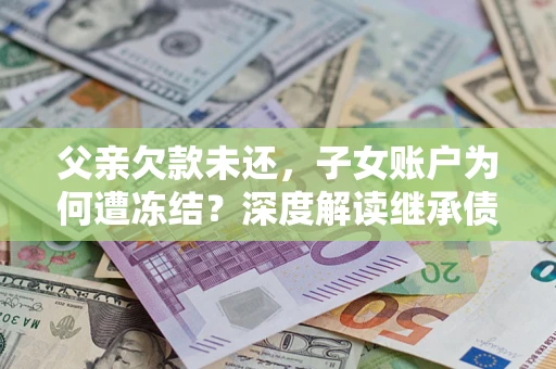 济南父亲欠款未还，子女账户为何遭冻结？深度解读继承债务迷局