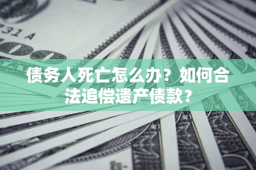 济南债务人死亡怎么办？如何合法追偿遗产债款？