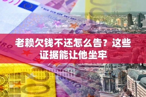济南老赖欠钱不还怎么告？这些证据能让他坐牢