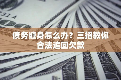 济南债务缠身怎么办？三招教你合法追回欠款