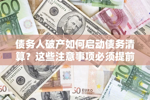 济南债务人破产如何启动债务清算？这些注意事项必须提前知道