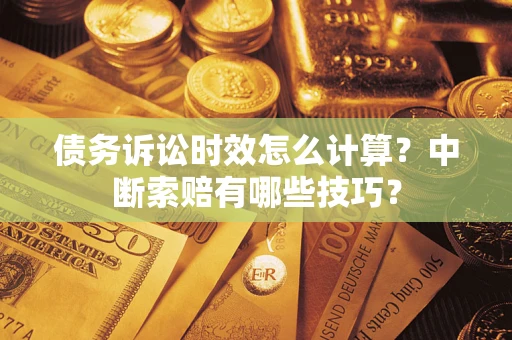 济南债务诉讼时效怎么计算？中断索赔有哪些技巧？