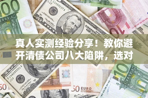 济南真人实测经验分享！教你避开清债公司八大陷阱，选对机构少走十年弯路