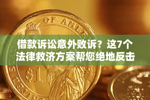 济南借款诉讼意外败诉？这7个法律救济方案帮您绝地反击！