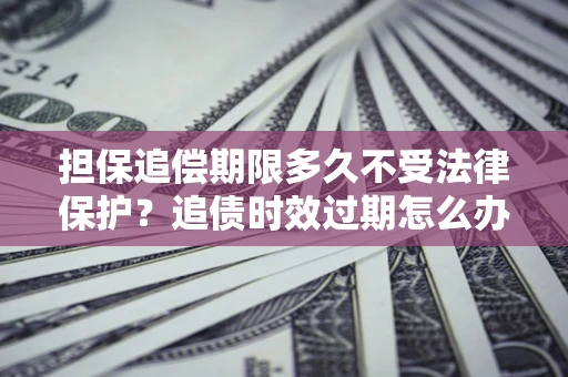 济南担保追偿期限多久不受法律保护？追债时效过期怎么办？