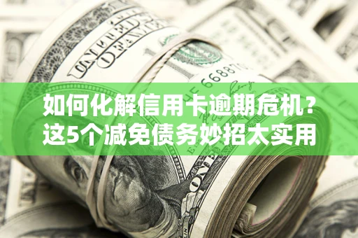 济南如何化解信用卡逾期危机？这5个减免债务妙招太实用