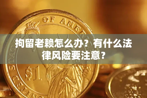 济南拘留老赖怎么办？有什么法律风险要注意？