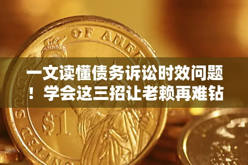 济南一文读懂债务诉讼时效问题！学会这三招让老赖再难钻空子