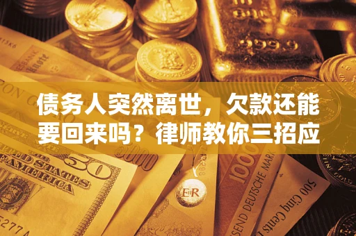 济南债务人突然离世，欠款还能要回来吗？律师教你三招应对